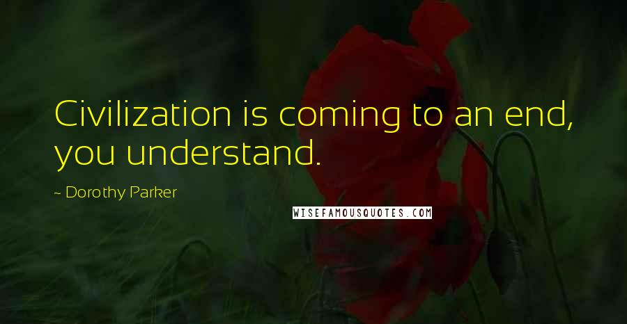 Dorothy Parker Quotes: Civilization is coming to an end, you understand.