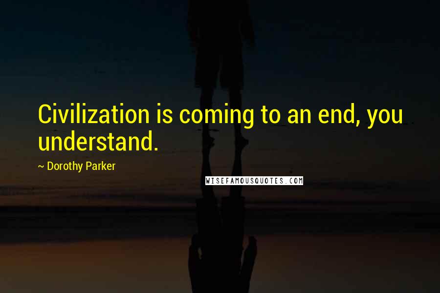 Dorothy Parker Quotes: Civilization is coming to an end, you understand.