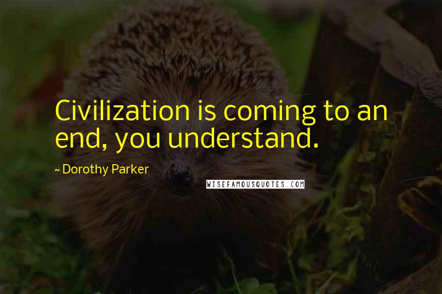 Dorothy Parker Quotes: Civilization is coming to an end, you understand.