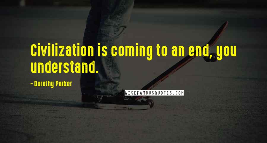 Dorothy Parker Quotes: Civilization is coming to an end, you understand.