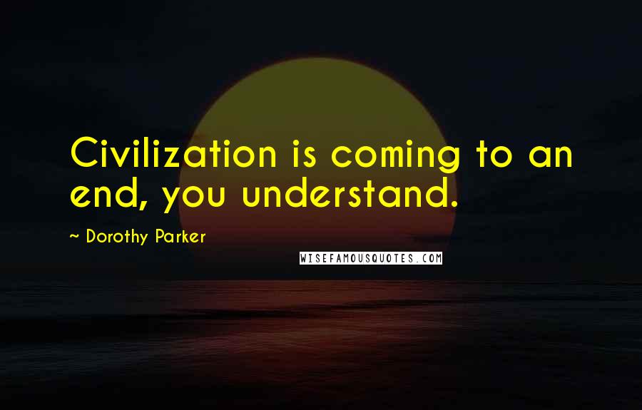 Dorothy Parker Quotes: Civilization is coming to an end, you understand.