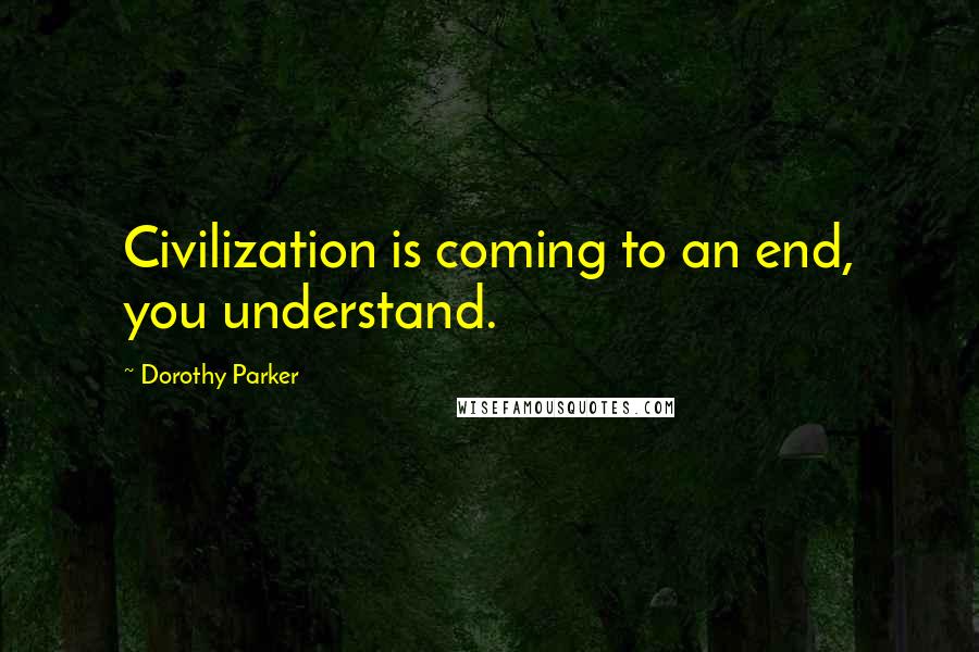 Dorothy Parker Quotes: Civilization is coming to an end, you understand.