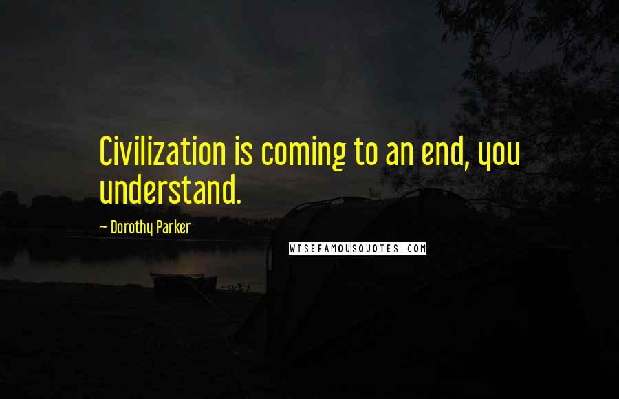 Dorothy Parker Quotes: Civilization is coming to an end, you understand.