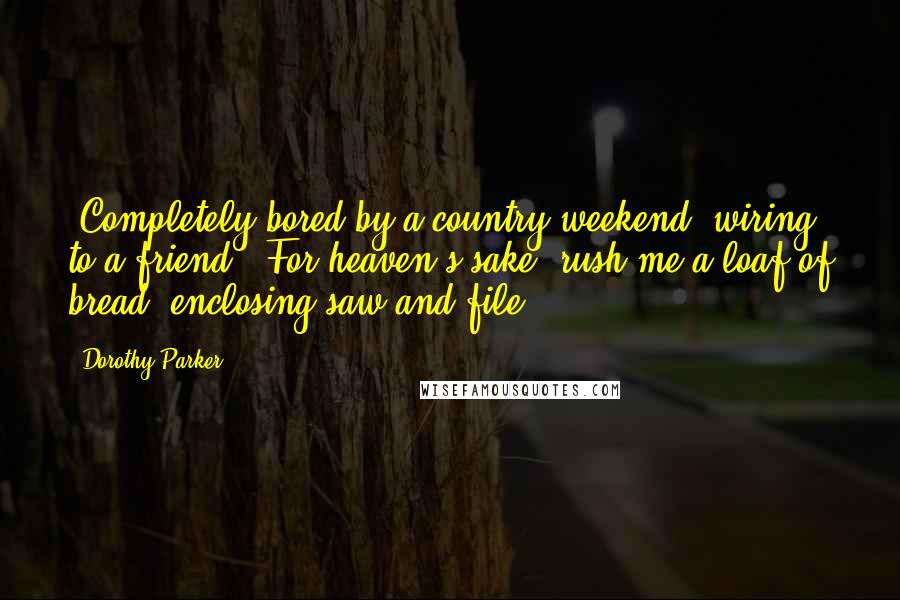 Dorothy Parker Quotes: [Completely bored by a country weekend, wiring to a friend:] For heaven's sake, rush me a loaf of bread, enclosing saw and file.