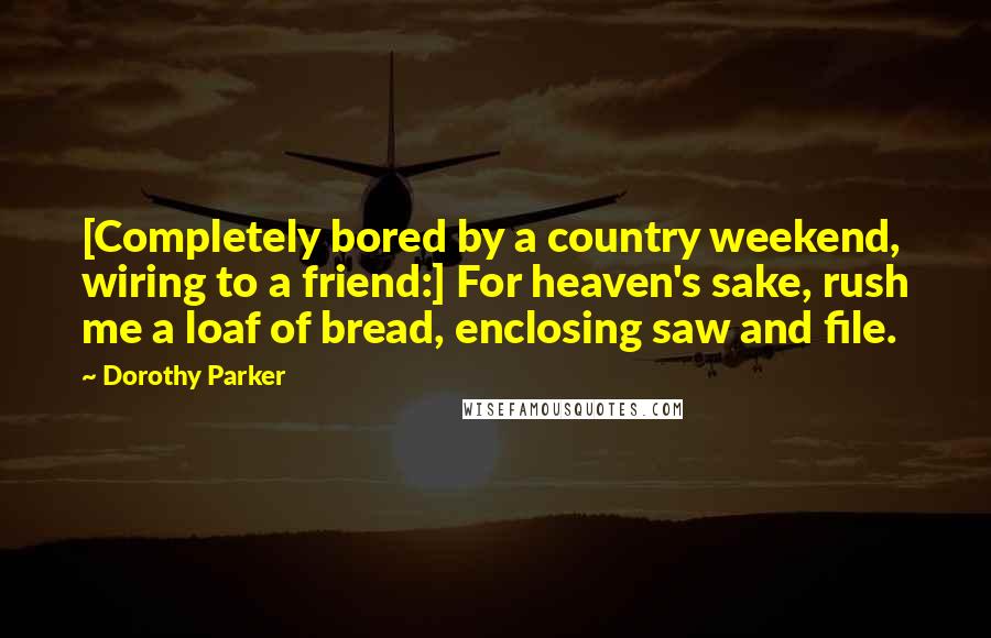 Dorothy Parker Quotes: [Completely bored by a country weekend, wiring to a friend:] For heaven's sake, rush me a loaf of bread, enclosing saw and file.