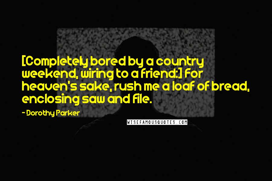 Dorothy Parker Quotes: [Completely bored by a country weekend, wiring to a friend:] For heaven's sake, rush me a loaf of bread, enclosing saw and file.