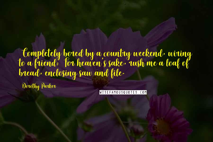 Dorothy Parker Quotes: [Completely bored by a country weekend, wiring to a friend:] For heaven's sake, rush me a loaf of bread, enclosing saw and file.