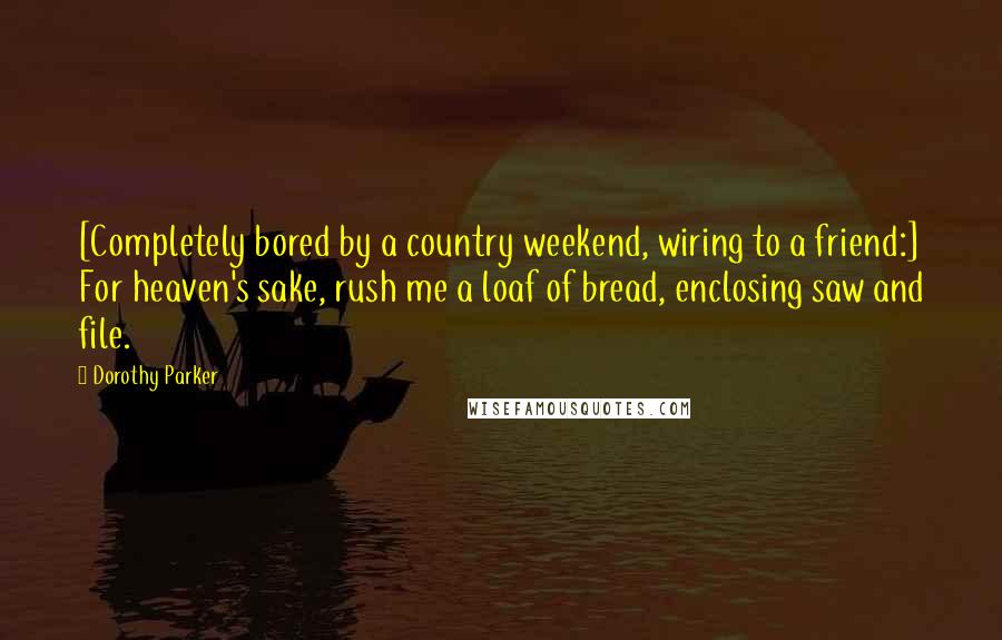 Dorothy Parker Quotes: [Completely bored by a country weekend, wiring to a friend:] For heaven's sake, rush me a loaf of bread, enclosing saw and file.