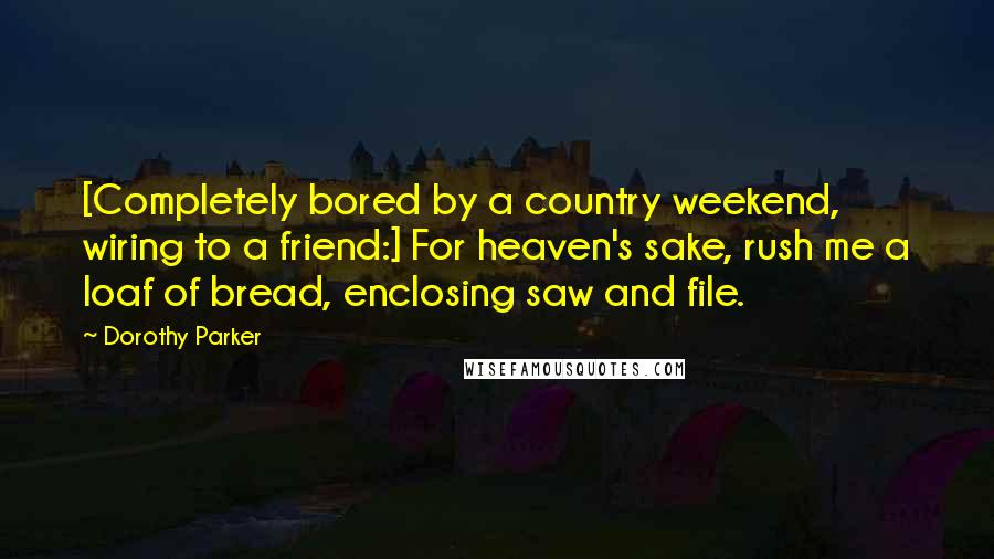 Dorothy Parker Quotes: [Completely bored by a country weekend, wiring to a friend:] For heaven's sake, rush me a loaf of bread, enclosing saw and file.