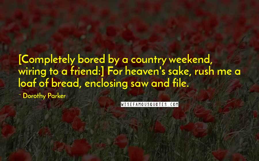 Dorothy Parker Quotes: [Completely bored by a country weekend, wiring to a friend:] For heaven's sake, rush me a loaf of bread, enclosing saw and file.