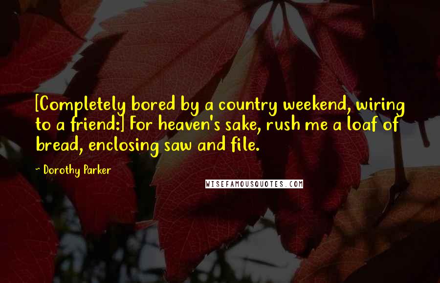 Dorothy Parker Quotes: [Completely bored by a country weekend, wiring to a friend:] For heaven's sake, rush me a loaf of bread, enclosing saw and file.