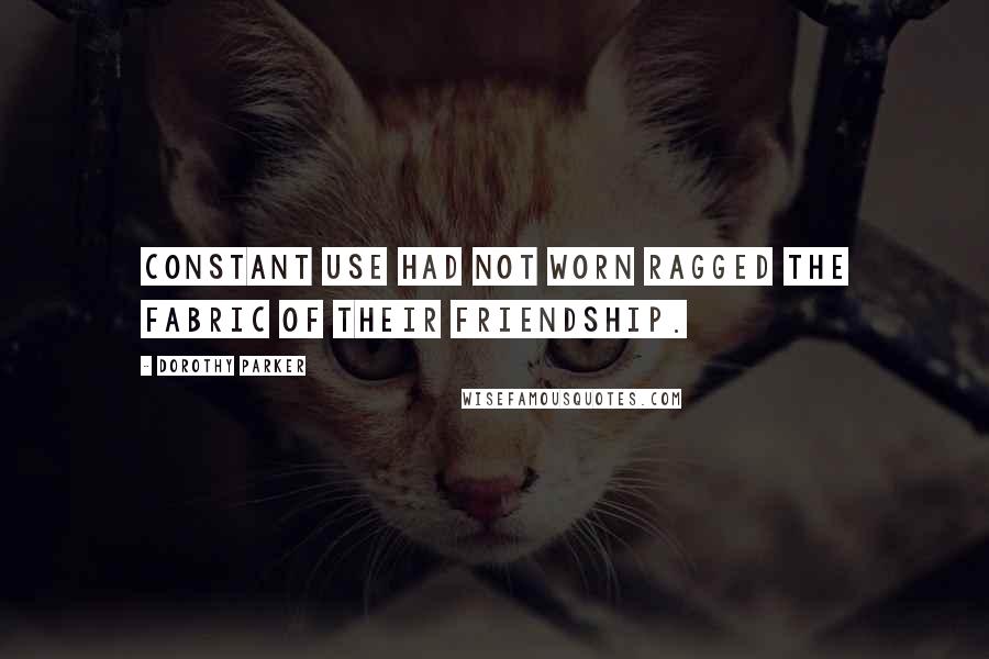 Dorothy Parker Quotes: Constant use had not worn ragged the fabric of their friendship.