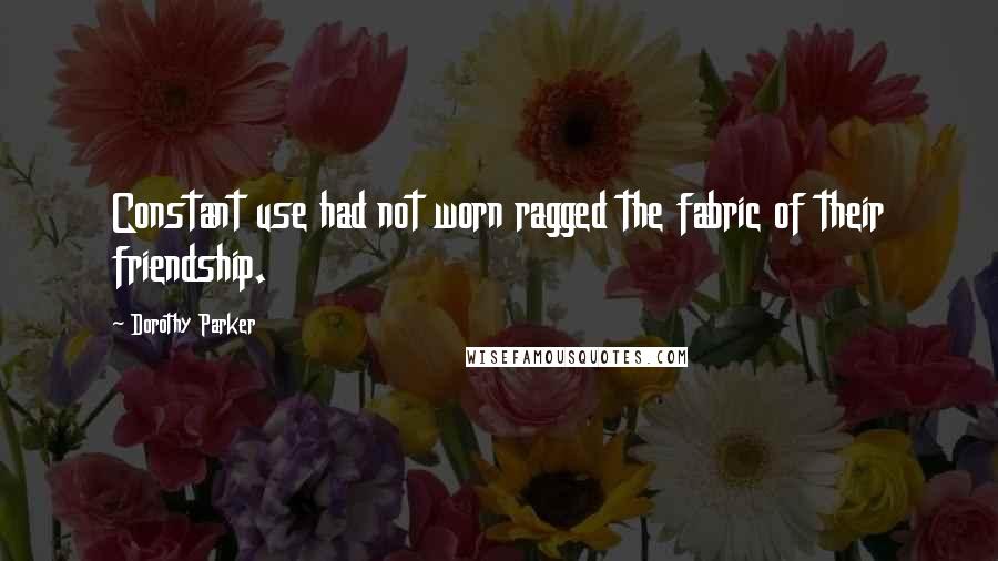 Dorothy Parker Quotes: Constant use had not worn ragged the fabric of their friendship.