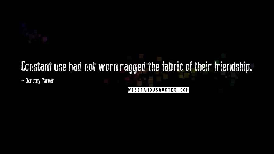 Dorothy Parker Quotes: Constant use had not worn ragged the fabric of their friendship.