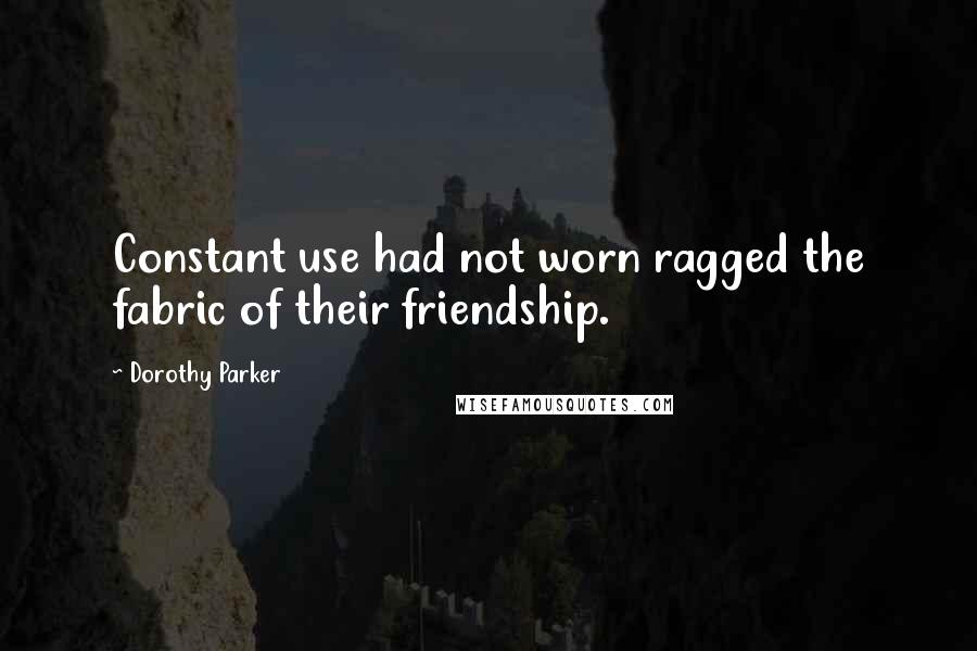 Dorothy Parker Quotes: Constant use had not worn ragged the fabric of their friendship.