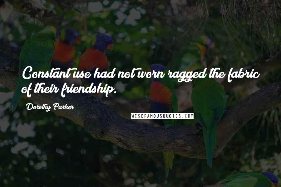 Dorothy Parker Quotes: Constant use had not worn ragged the fabric of their friendship.