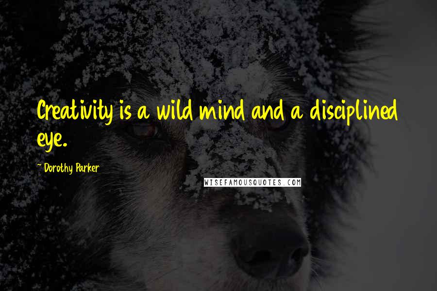 Dorothy Parker Quotes: Creativity is a wild mind and a disciplined eye.