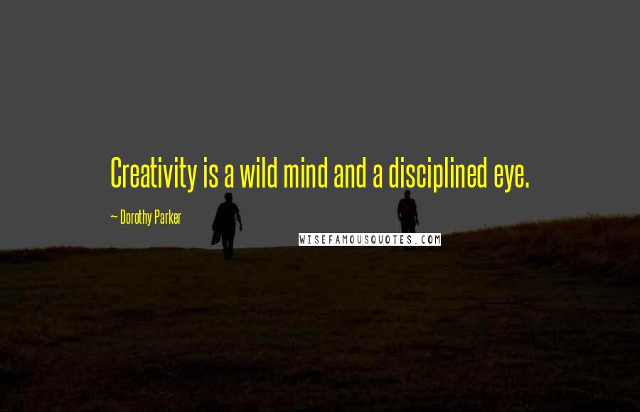 Dorothy Parker Quotes: Creativity is a wild mind and a disciplined eye.