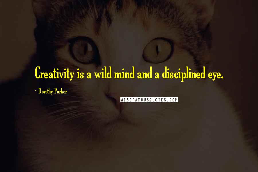 Dorothy Parker Quotes: Creativity is a wild mind and a disciplined eye.