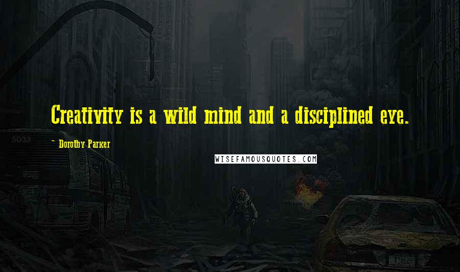 Dorothy Parker Quotes: Creativity is a wild mind and a disciplined eye.