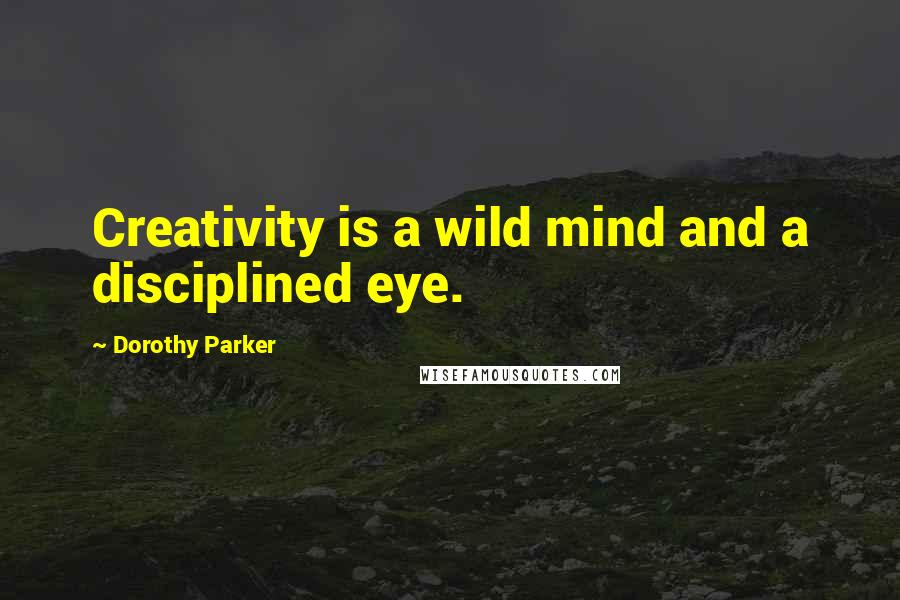 Dorothy Parker Quotes: Creativity is a wild mind and a disciplined eye.