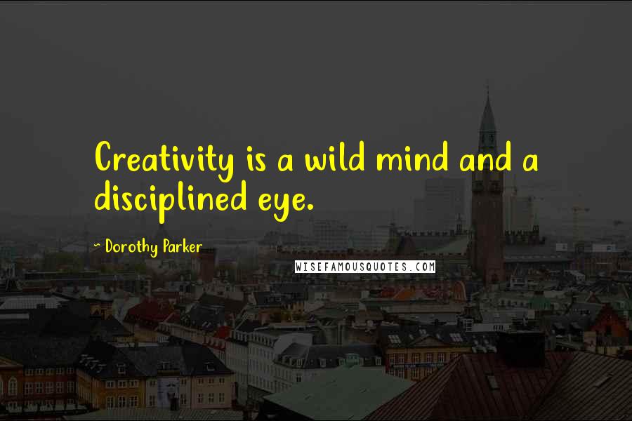 Dorothy Parker Quotes: Creativity is a wild mind and a disciplined eye.