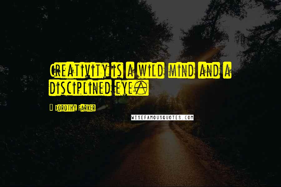 Dorothy Parker Quotes: Creativity is a wild mind and a disciplined eye.