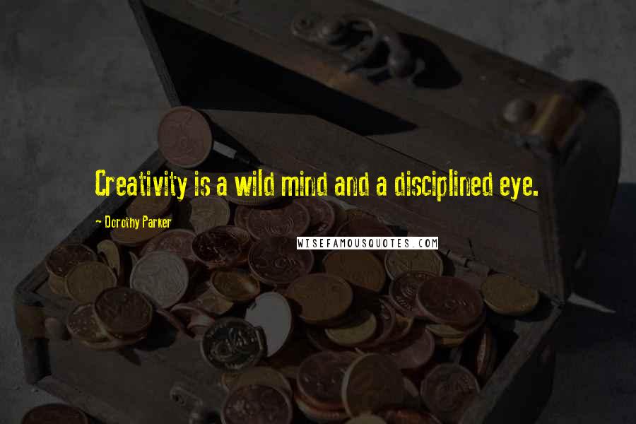 Dorothy Parker Quotes: Creativity is a wild mind and a disciplined eye.