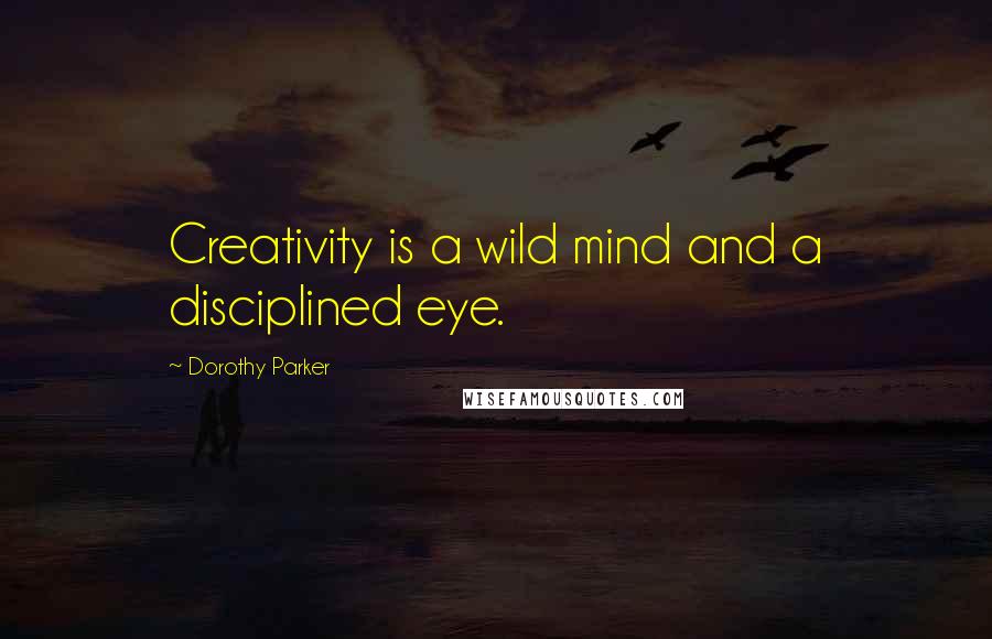 Dorothy Parker Quotes: Creativity is a wild mind and a disciplined eye.