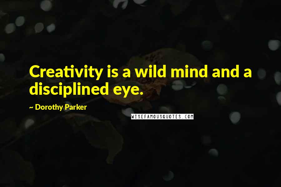 Dorothy Parker Quotes: Creativity is a wild mind and a disciplined eye.