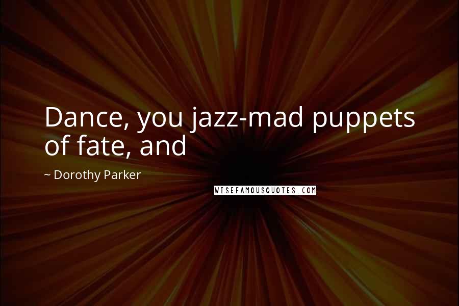 Dorothy Parker Quotes: Dance, you jazz-mad puppets of fate, and