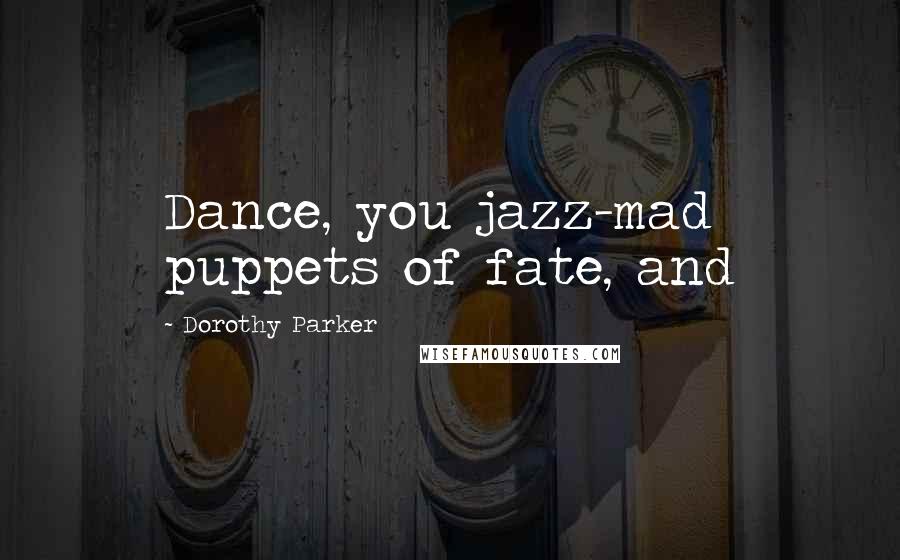 Dorothy Parker Quotes: Dance, you jazz-mad puppets of fate, and