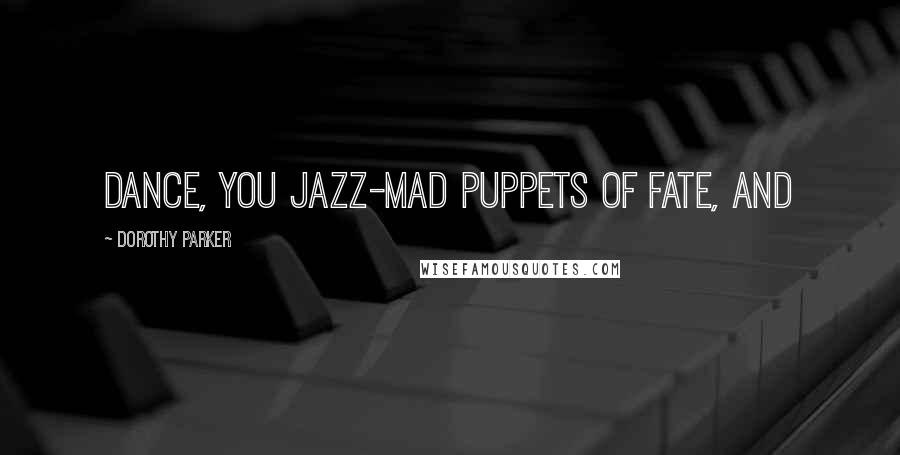 Dorothy Parker Quotes: Dance, you jazz-mad puppets of fate, and