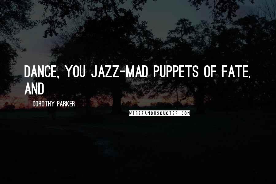 Dorothy Parker Quotes: Dance, you jazz-mad puppets of fate, and