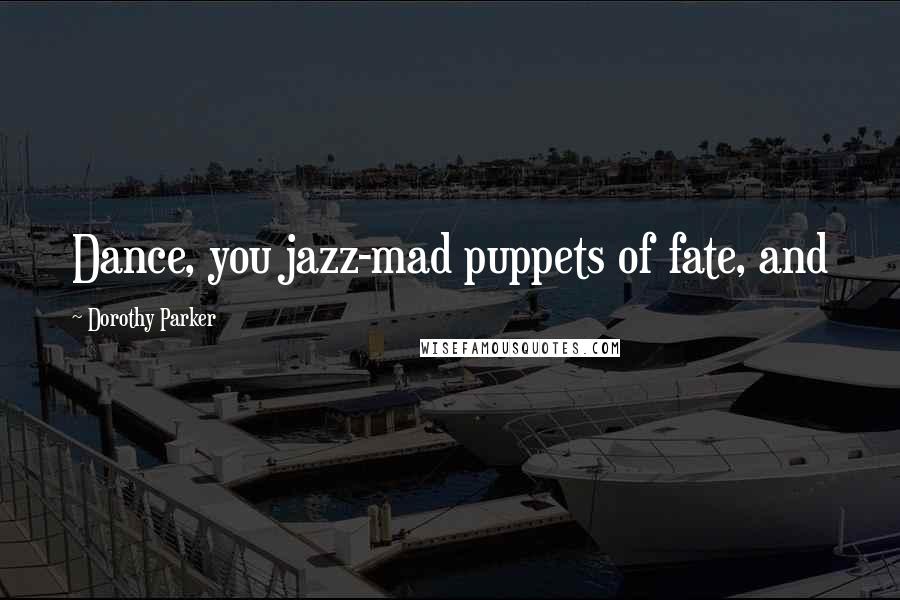 Dorothy Parker Quotes: Dance, you jazz-mad puppets of fate, and