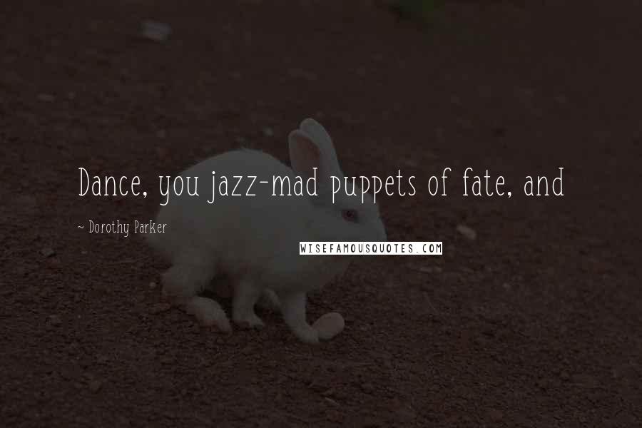 Dorothy Parker Quotes: Dance, you jazz-mad puppets of fate, and