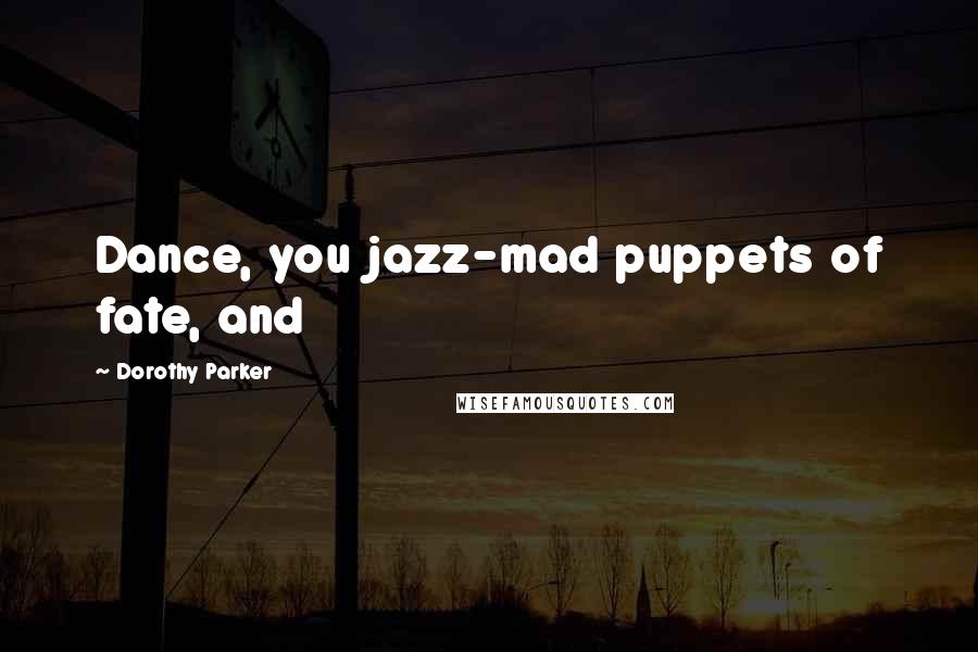 Dorothy Parker Quotes: Dance, you jazz-mad puppets of fate, and