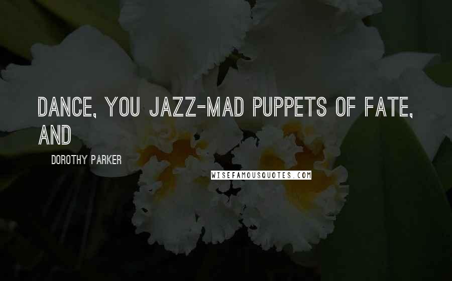 Dorothy Parker Quotes: Dance, you jazz-mad puppets of fate, and