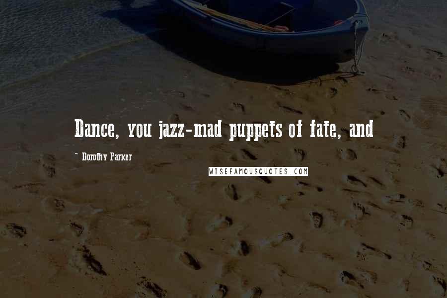 Dorothy Parker Quotes: Dance, you jazz-mad puppets of fate, and