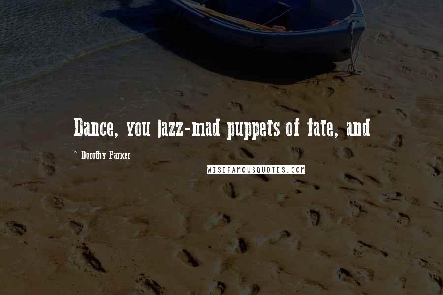 Dorothy Parker Quotes: Dance, you jazz-mad puppets of fate, and