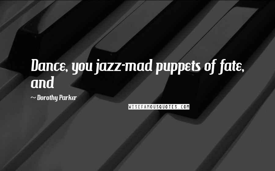 Dorothy Parker Quotes: Dance, you jazz-mad puppets of fate, and