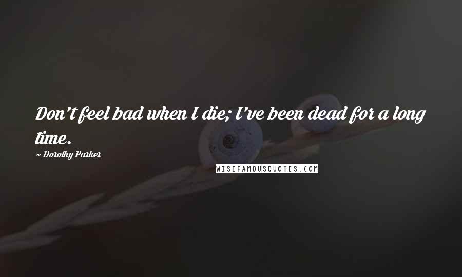 Dorothy Parker Quotes: Don't feel bad when I die; I've been dead for a long time.