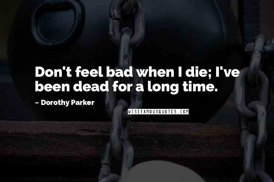 Dorothy Parker Quotes: Don't feel bad when I die; I've been dead for a long time.