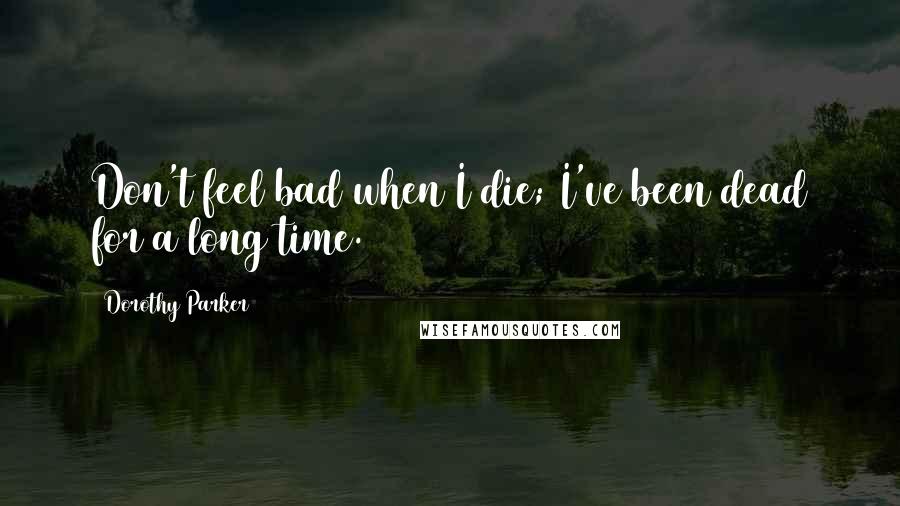 Dorothy Parker Quotes: Don't feel bad when I die; I've been dead for a long time.