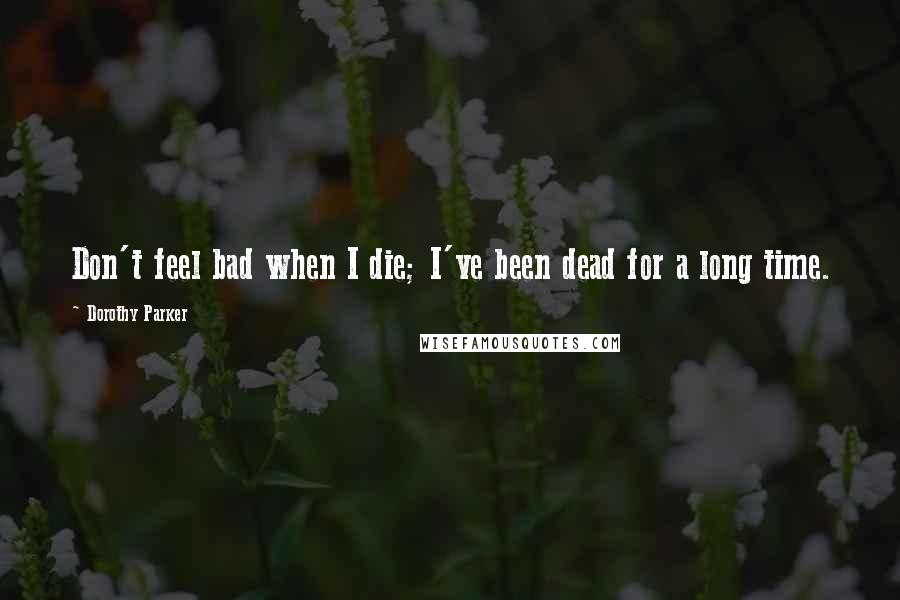 Dorothy Parker Quotes: Don't feel bad when I die; I've been dead for a long time.