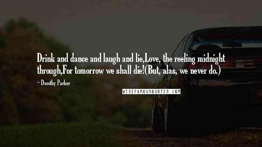 Dorothy Parker Quotes: Drink and dance and laugh and lie,Love, the reeling midnight through,For tomorrow we shall die!(But, alas, we never do.)