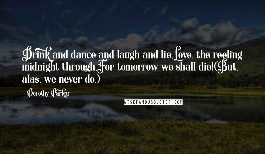 Dorothy Parker Quotes: Drink and dance and laugh and lie,Love, the reeling midnight through,For tomorrow we shall die!(But, alas, we never do.)