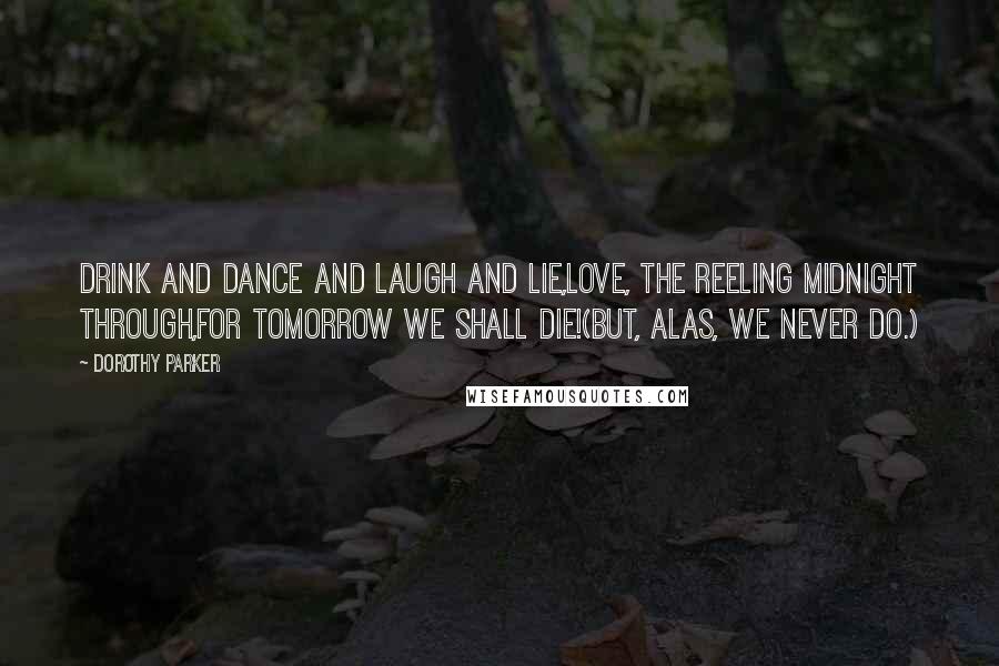 Dorothy Parker Quotes: Drink and dance and laugh and lie,Love, the reeling midnight through,For tomorrow we shall die!(But, alas, we never do.)