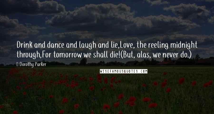 Dorothy Parker Quotes: Drink and dance and laugh and lie,Love, the reeling midnight through,For tomorrow we shall die!(But, alas, we never do.)