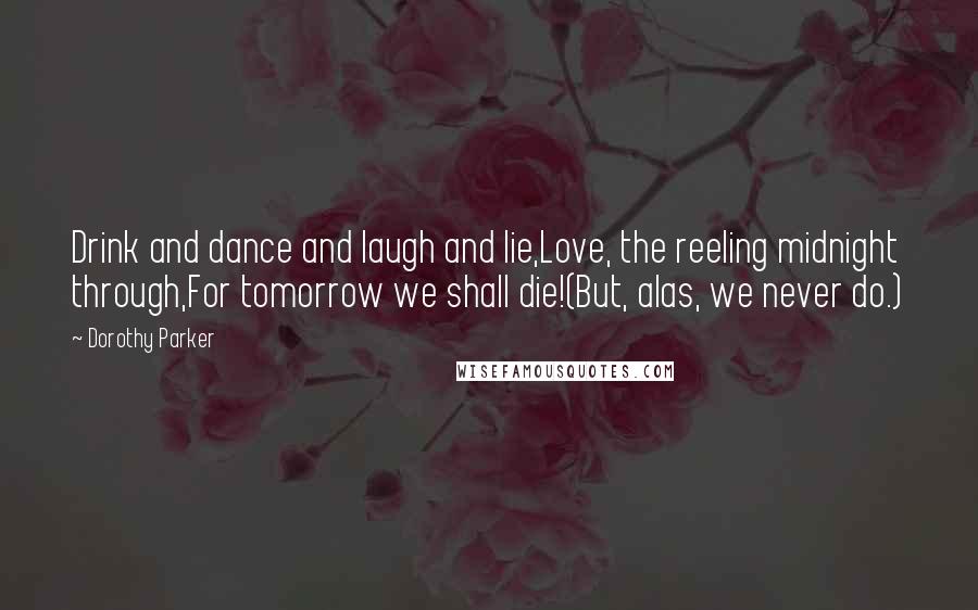 Dorothy Parker Quotes: Drink and dance and laugh and lie,Love, the reeling midnight through,For tomorrow we shall die!(But, alas, we never do.)